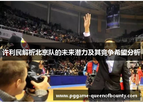许利民解析北京队的未来潜力及其竞争希望分析