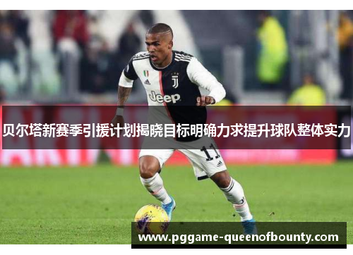 贝尔塔新赛季引援计划揭晓目标明确力求提升球队整体实力