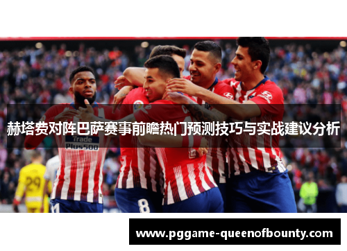 赫塔费对阵巴萨赛事前瞻热门预测技巧与实战建议分析