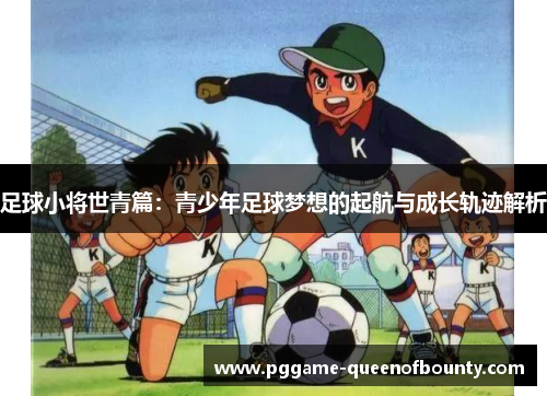 足球小将世青篇：青少年足球梦想的起航与成长轨迹解析