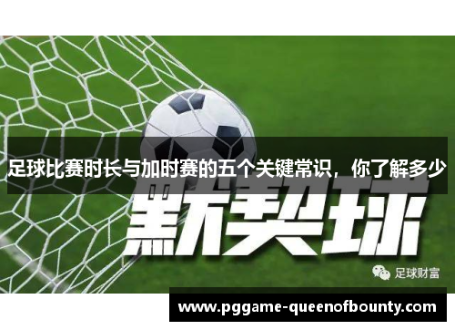 足球比赛时长与加时赛的五个关键常识，你了解多少