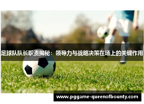 足球队队长职责揭秘：领导力与战略决策在场上的关键作用