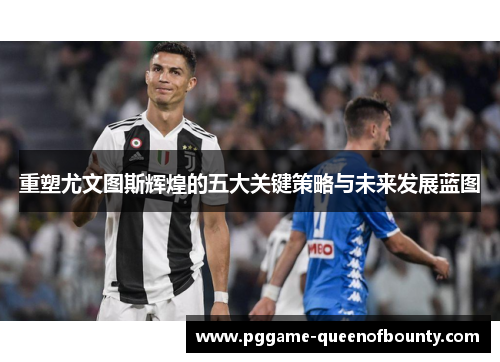 重塑尤文图斯辉煌的五大关键策略与未来发展蓝图 重塑尤文图斯辉煌的五大关键策略与未来发展蓝图