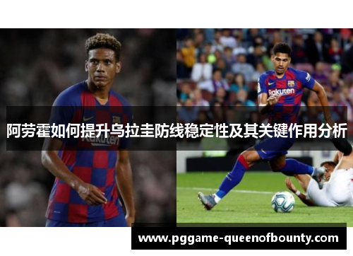 阿劳霍如何提升乌拉圭防线稳定性及其关键作用分析 阿劳霍如何提升乌拉圭防线稳定性及其关键作用分析