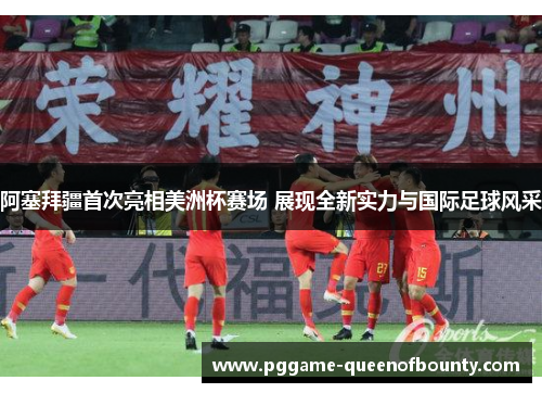 阿塞拜疆首次亮相美洲杯赛场 展现全新实力与国际足球风采