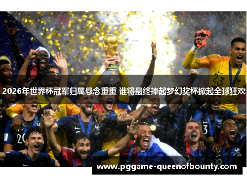 2026年世界杯冠军归属悬念重重 谁将最终捧起梦幻奖杯掀起全球狂欢