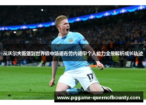 从沃尔夫斯堡到世界级中场德布劳内德甲个人能力全景解析成长轨迹