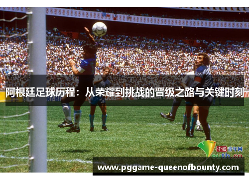 阿根廷足球历程：从荣耀到挑战的晋级之路与关键时刻