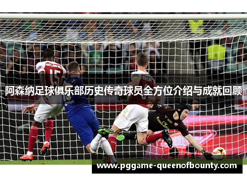 阿森纳足球俱乐部历史传奇球员全方位介绍与成就回顾 阿森纳足球俱乐部历史传奇球员全方位介绍与成就回顾