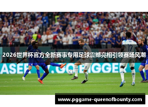 2026世界杯官方全新赛事专用足球震撼亮相引领赛场风潮