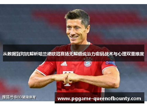 从数据到对抗解析哈兰德欧冠赛场无解级统治力密码战术与心理双重维度 从数据到对抗解析哈兰德欧冠赛场无解级统治力密码战术与心理双重维度
