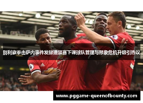 别利察拳击萨内事件发酵遭禁赛下课球队管理与形象危机升级引热议