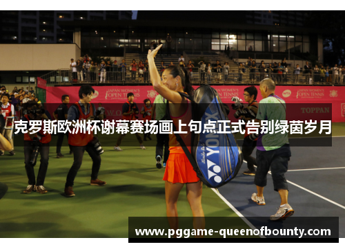 克罗斯欧洲杯谢幕赛场画上句点正式告别绿茵岁月 克罗斯欧洲杯谢幕赛场画上句点正式告别绿茵岁月