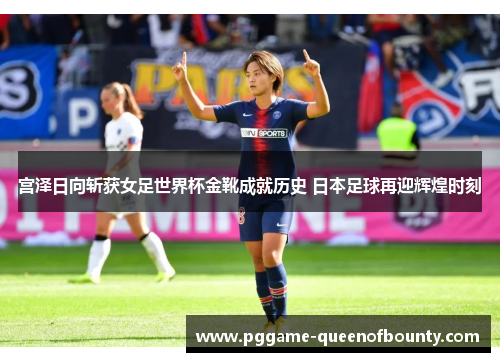 宫泽日向斩获女足世界杯金靴成就历史 日本足球再迎辉煌时刻