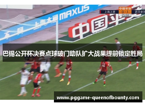 巴锡公开杯决赛点球破门助队扩大战果提前锁定胜局