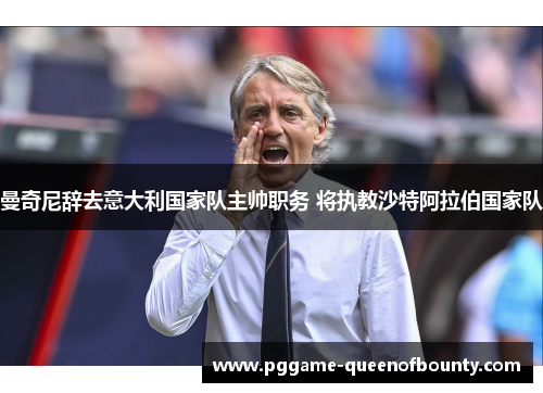 曼奇尼辞去意大利国家队主帅职务 将执教沙特阿拉伯国家队 曼奇尼辞去意大利国家队主帅职务 将执教沙特阿拉伯国家队