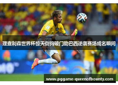 理查利森世界杯惊天倒钩破门助巴西逆袭赛场成名瞬间