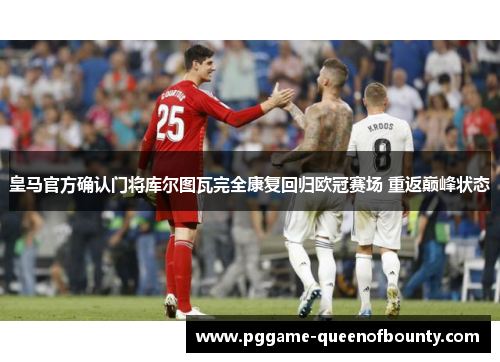 皇马官方确认门将库尔图瓦完全康复回归欧冠赛场 重返巅峰状态 皇马官方确认门将库尔图瓦完全康复回归欧冠赛场 重返巅峰状态