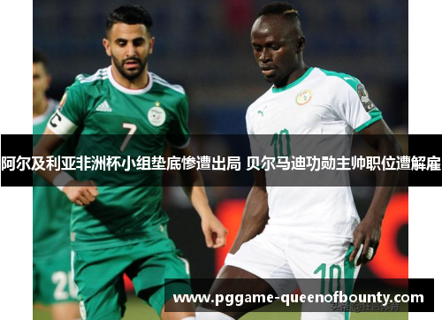 阿尔及利亚非洲杯小组垫底惨遭出局 贝尔马迪功勋主帅职位遭解雇