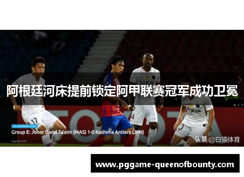 阿根廷河床提前锁定阿甲联赛冠军成功卫冕