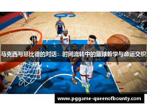 马克西与恩比德的对话：时间流转中的篮球哲学与命运交织