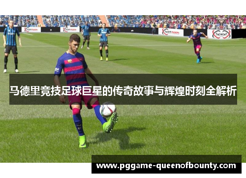 马德里竞技足球巨星的传奇故事与辉煌时刻全解析