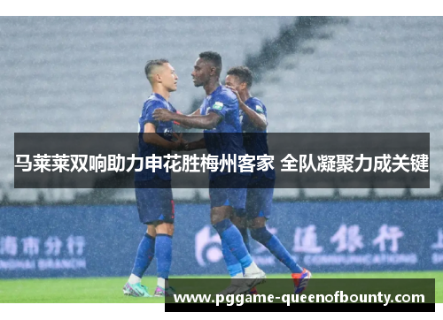 马莱莱双响助力申花胜梅州客家 全队凝聚力成关键