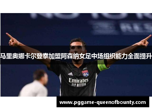马里奥娜卡尔登泰加盟阿森纳女足中场组织能力全面提升