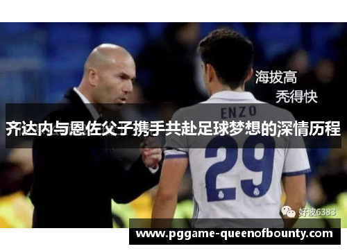 齐达内与恩佐父子携手共赴足球梦想的深情历程