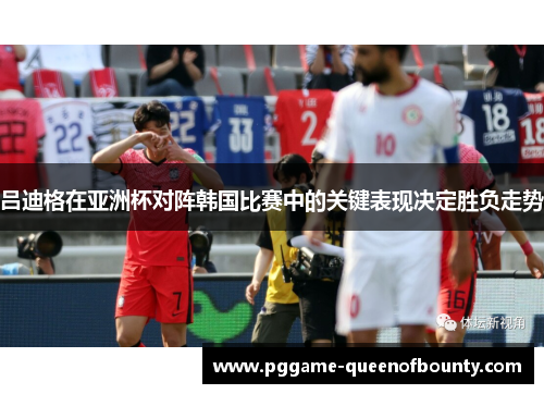 吕迪格在亚洲杯对阵韩国比赛中的关键表现决定胜负走势