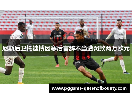 尼斯后卫托迪博因赛后言辞不当遭罚款两万欧元 尼斯后卫托迪博因赛后言辞不当遭罚款两万欧元
