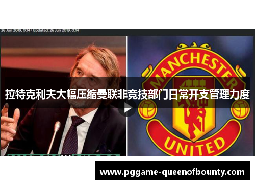 拉特克利夫大幅压缩曼联非竞技部门日常开支管理力度