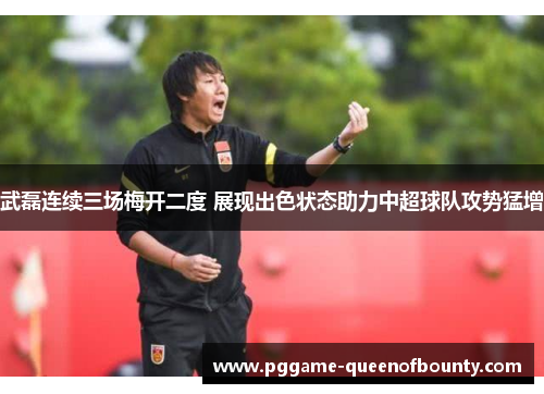 武磊连续三场梅开二度 展现出色状态助力中超球队攻势猛增 武磊连续三场梅开二度 展现出色状态助力中超球队攻势猛增