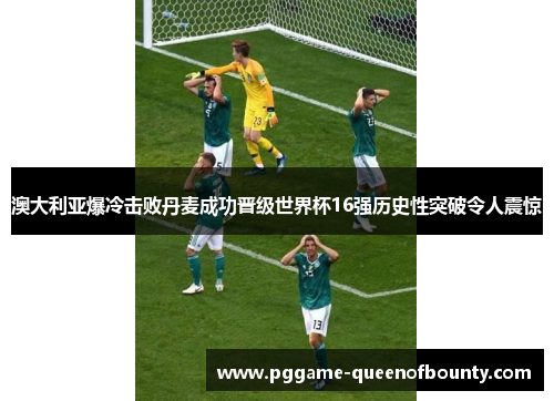 澳大利亚爆冷击败丹麦成功晋级世界杯16强历史性突破令人震惊