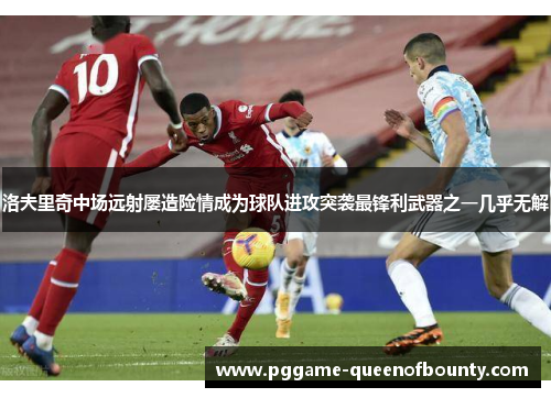 洛夫里奇中场远射屡造险情成为球队进攻突袭最锋利武器之一几乎无解 洛夫里奇中场远射屡造险情成为球队进攻突袭最锋利武器之一几乎无解