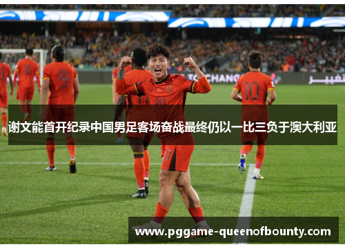 谢文能首开纪录中国男足客场奋战最终仍以一比三负于澳大利亚