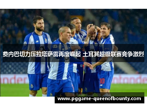 费内巴切力压拉塔萨雷再度崛起 土耳其超级联赛竞争激烈