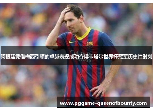 阿根廷凭借梅西引领的卓越表现成功夺得卡塔尔世界杯冠军历史性时刻