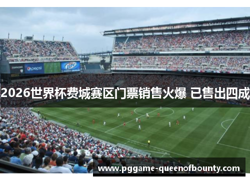 2026世界杯费城赛区门票销售火爆 已售出四成