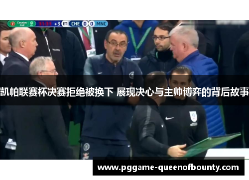凯帕联赛杯决赛拒绝被换下 展现决心与主帅博弈的背后故事