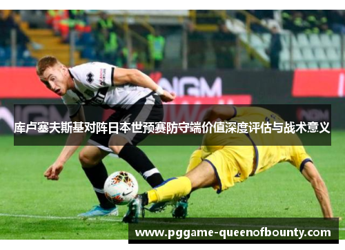库卢塞夫斯基对阵日本世预赛防守端价值深度评估与战术意义 库卢塞夫斯基对阵日本世预赛防守端价值深度评估与战术意义