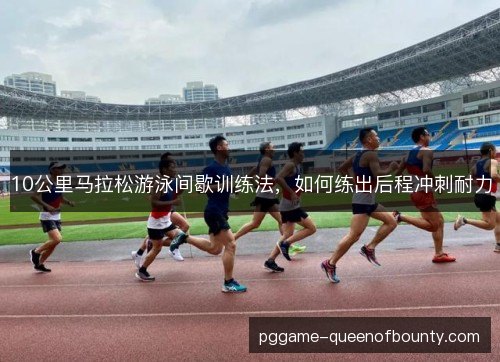 10公里马拉松游泳间歇训练法，如何练出后程冲刺耐力