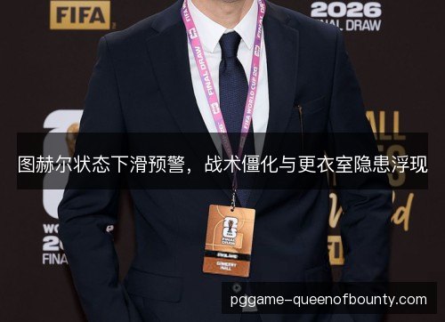 图赫尔状态下滑预警，战术僵化与更衣室隐患浮现