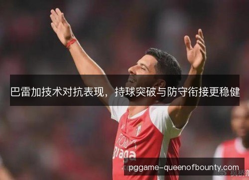 巴雷加技术对抗表现,持球突破与防守衔接更稳健 巴雷加技术对抗表现,持球突破与防守衔接更稳健