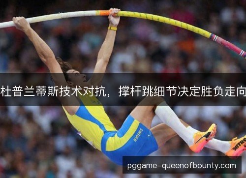 杜普兰蒂斯技术对抗，撑杆跳细节决定胜负走向