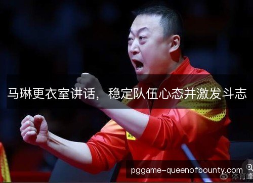 马琳更衣室讲话，稳定队伍心态并激发斗志