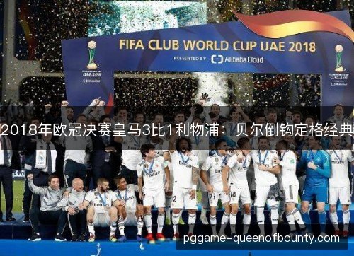 2018年欧冠决赛皇马3比1利物浦:贝尔倒钩定格经典 2018年欧冠决赛皇马3比1利物浦:贝尔倒钩定格经典